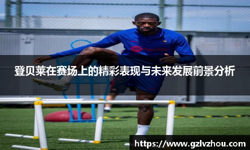 登贝莱在赛场上的精彩表现与未来发展前景分析