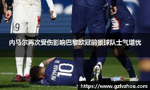内马尔再次受伤影响巴黎欧冠前景球队士气堪忧