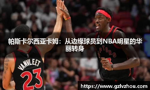 帕斯卡尔西亚卡姆：从边缘球员到NBA明星的华丽转身